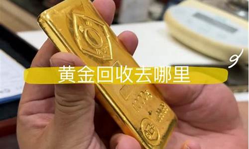 金价回收去哪里卖比较好最好_黄金回收哪里价格比较高